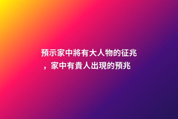預示家中將有大人物的征兆，家中有貴人出現的預兆